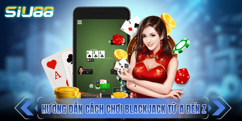 Hướng dẫn chi tiết cách đánh Blackjack từ A đến Z
