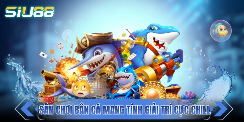 Sân chơi bắn cá mang đậm tính giải trí cực chill